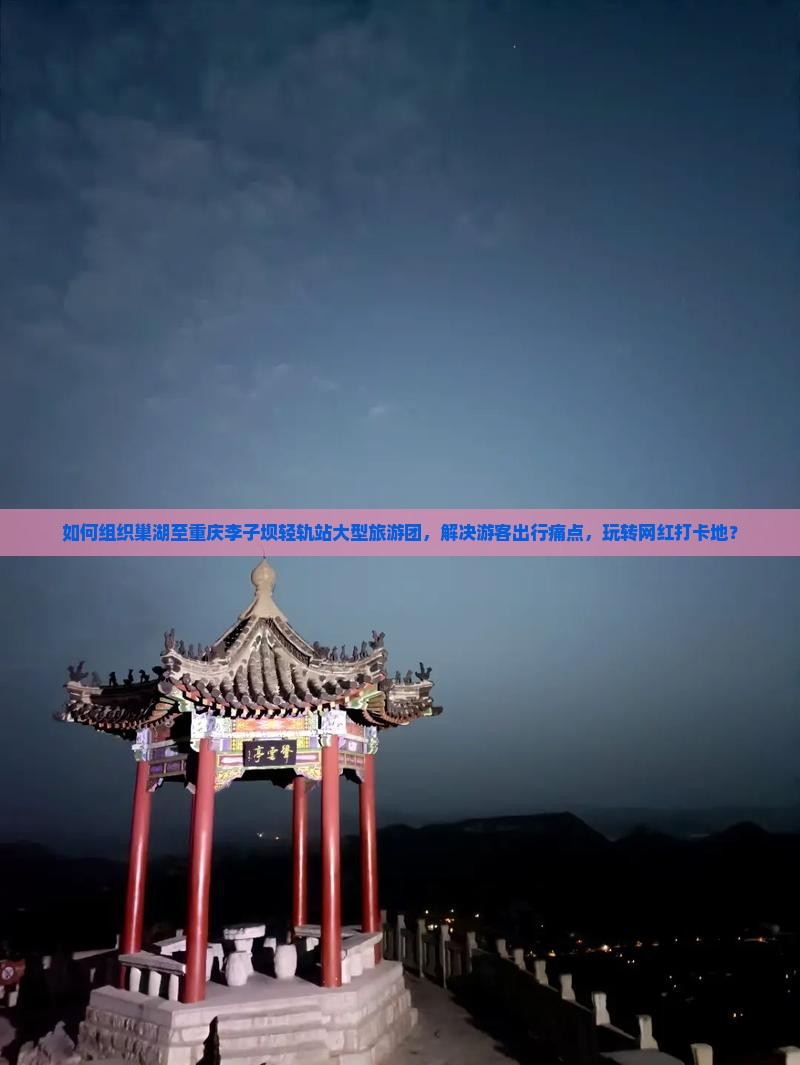 如何组织巢湖至重庆李子坝轻轨站大型旅游团，解决游客出行痛点，玩转网红打卡地？