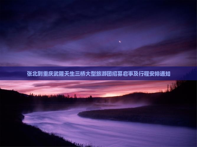 张北到重庆武隆天生三桥大型旅游团招募启事及行程安排通知