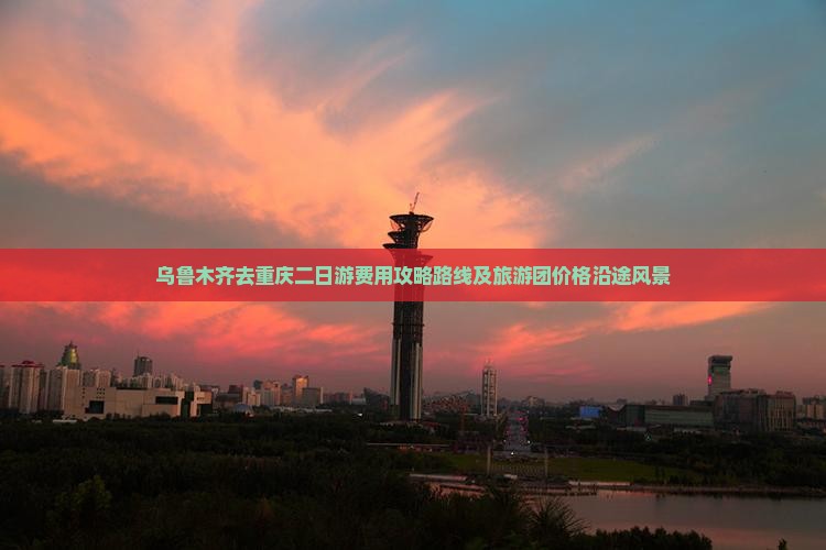 乌鲁木齐去重庆二日游费用攻略路线及旅游团价格沿途风景