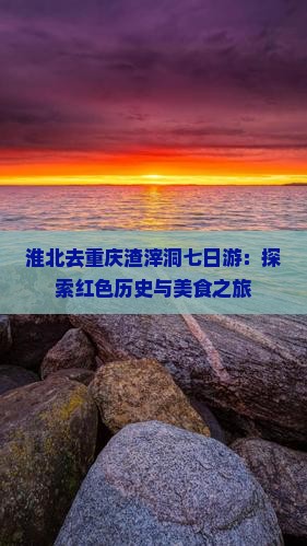 淮北去重庆渣滓洞七日游：探索红色历史与美食之旅