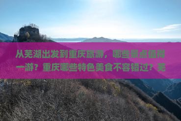 从芜湖出发到重庆旅游，哪些景点值得一游？重庆哪些特色美食不容错过？芜湖至重庆的旅行攻略与行程推荐有哪些？