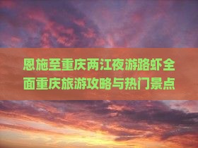 恩施至重庆两江夜游路虾全面重庆旅游攻略与热门景点旅行指南