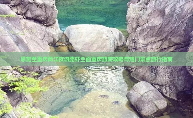 恩施至重庆两江夜游路虾全面重庆旅游攻略与热门景点旅行指南