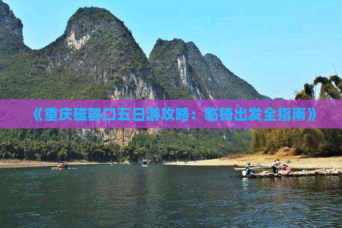 《重庆磁器口五日游攻略：临猗出发全指南》