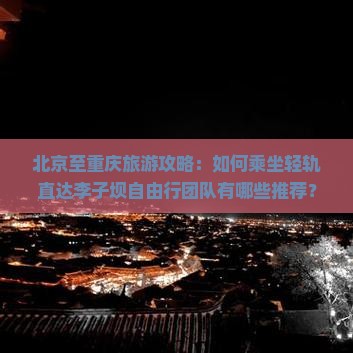 北京至重庆旅游攻略：如何乘坐轻轨直达李子坝自由行团队有哪些推荐？