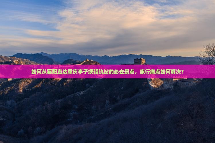 如何从襄阳直达重庆李子坝轻轨站的必去景点，旅行痛点如何解决？