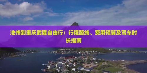池州到重庆武隆自由行：行程路线、费用预算及驾车时长指南