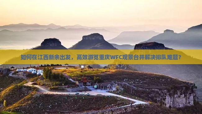 如何在江西新余出发，高效游览重庆WFC观景台并解决排队难题？