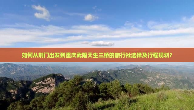 如何从荆门出发到重庆武隆天生三桥的旅行社选择及行程规划？