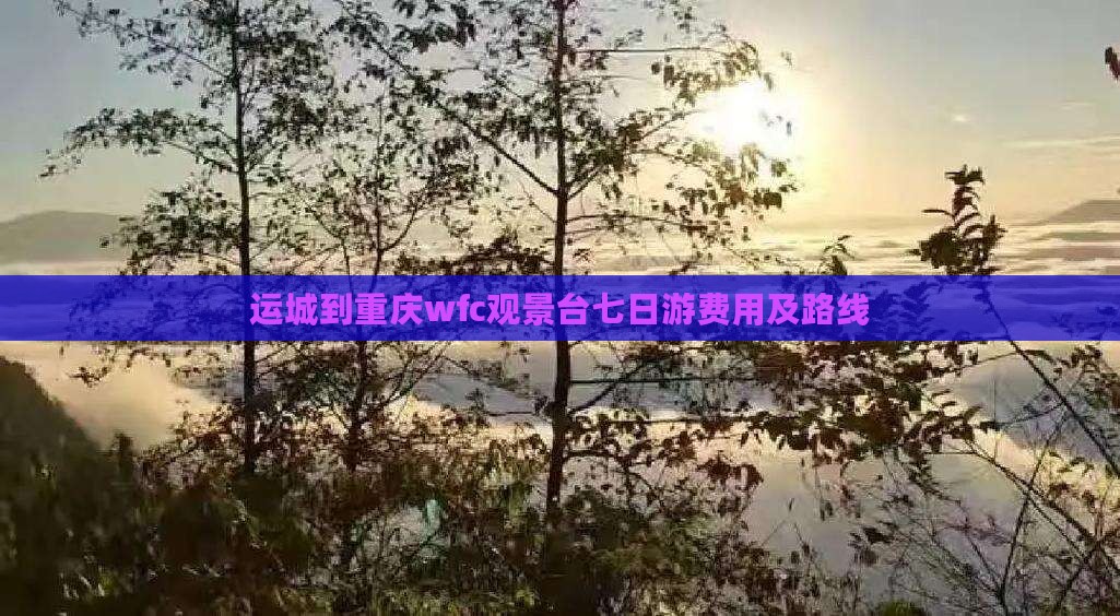 运城到重庆wfc观景台七日游费用及路线