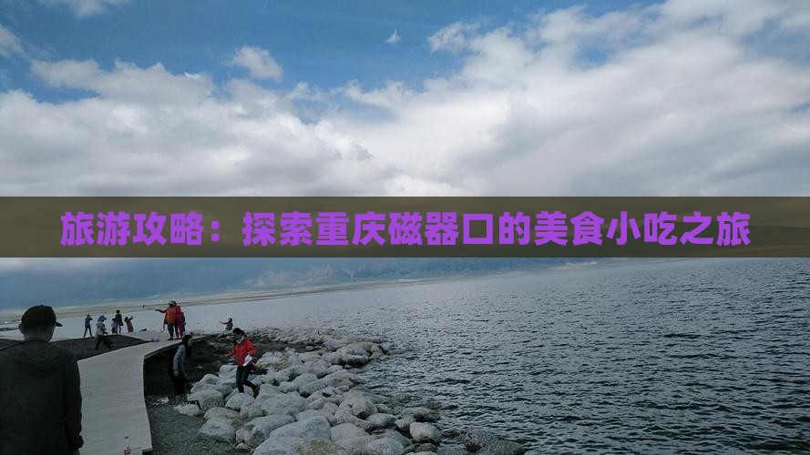 旅游攻略：探索重庆磁器口的美食小吃之旅