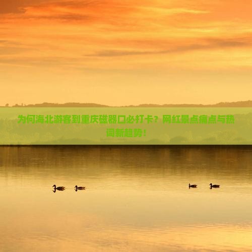 为何海北游客到重庆磁器口必打卡？网红景点痛点与热词新趋势！