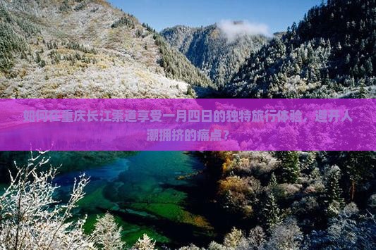 如何在重庆长江索道享受一月四日的独特旅行体验，避开人潮拥挤的痛点？