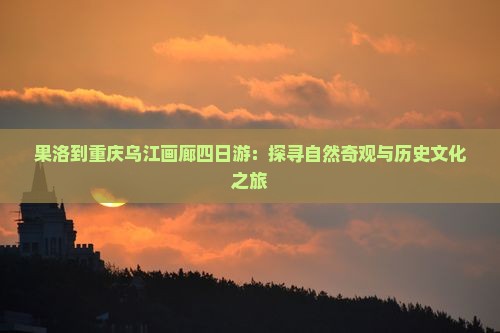 果洛到重庆乌江画廊四日游：探寻自然奇观与历史文化之旅