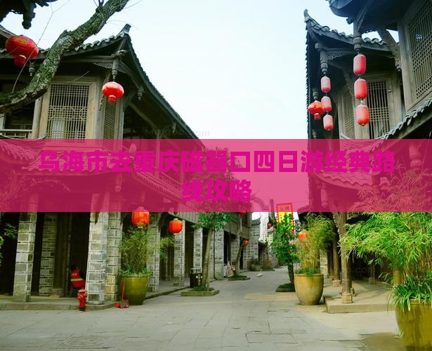 乌海市去重庆磁器口四日游经典路线攻略