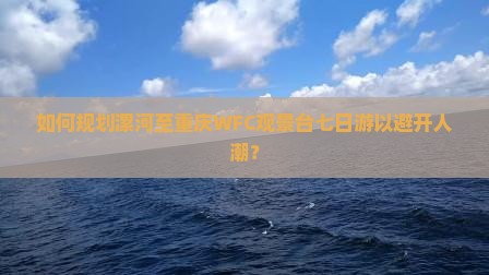 如何规划漯河至重庆WFC观景台七日游以避开人潮？