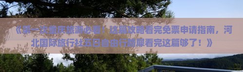 《第一次重庆旅游必看！这篇攻略看完免票申请指南，河北国际旅行社五日自由行路犀看完这篇够了！》