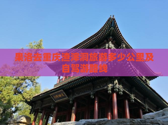 果洛去重庆渣滓洞旅游多少公里及自驾游路线