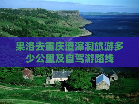 果洛去重庆渣滓洞旅游多少公里及自驾游路线