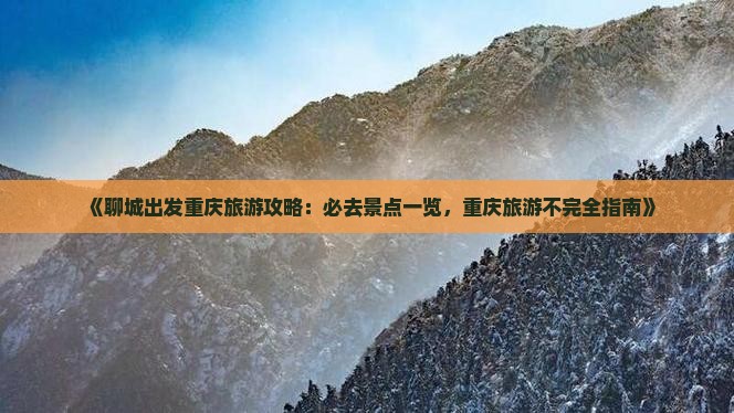 《聊城出发重庆旅游攻略：必去景点一览，重庆旅游不完全指南》