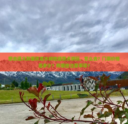 想去遵义到重庆龙水峡地缝景点游玩，怎么去？门票价格是多少？有哪些注意事项？