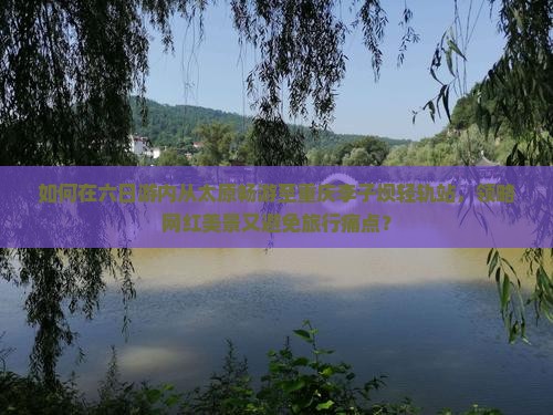 如何在六日游内从太原畅游至重庆李子坝轻轨站，领略网红美景又避免旅行痛点？