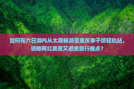 如何在六日游内从太原畅游至重庆李子坝轻轨站，领略网红美景又避免旅行痛点？