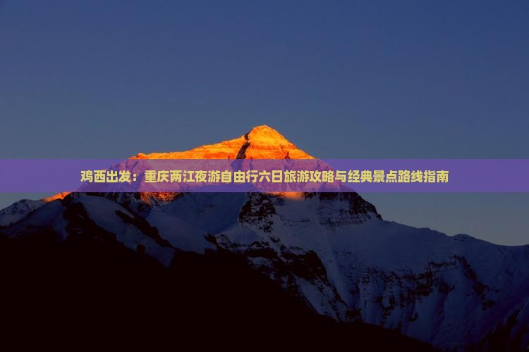 鸡西出发：重庆两江夜游自由行六日旅游攻略与经典景点路线指南