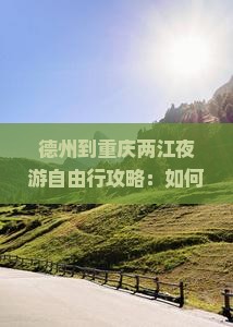 德州到重庆两江夜游自由行攻略：如何安排行程？需要注意什么？有哪些必看景点？