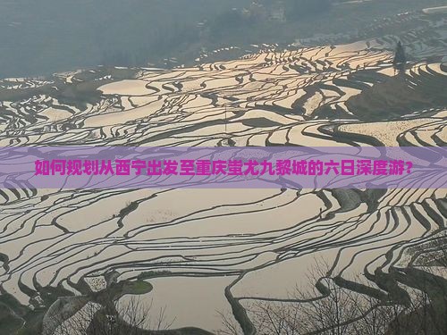 如何规划从西宁出发至重庆蚩尤九黎城的六日深度游？