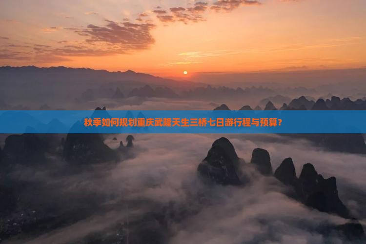 秋季如何规划重庆武隆天生三桥七日游行程与预算？