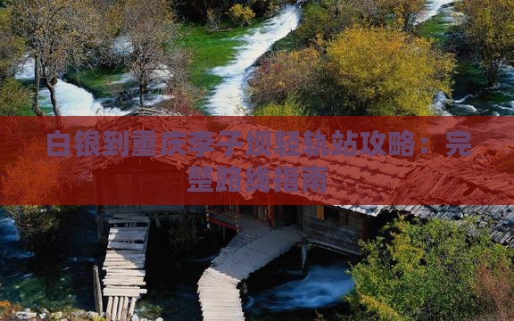 白银到重庆李子坝轻轨站攻略：完整路线指南