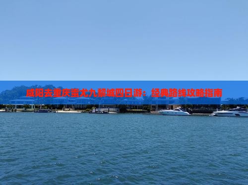 咸阳去重庆蚩尤九黎城四日游：经典路线攻略指南