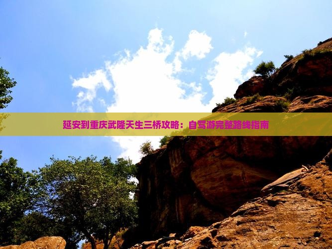 延安到重庆武隆天生三桥攻略：自驾游完整路线指南