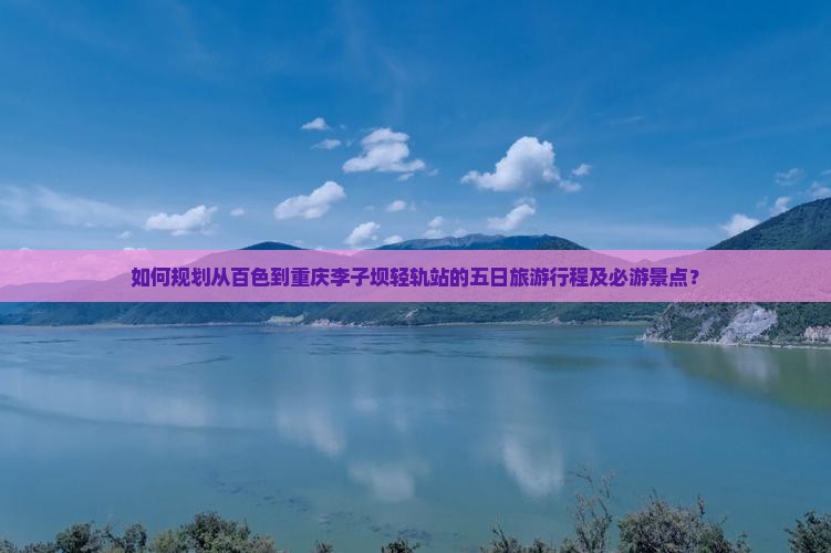 如何规划从百色到重庆李子坝轻轨站的五日旅游行程及必游景点？