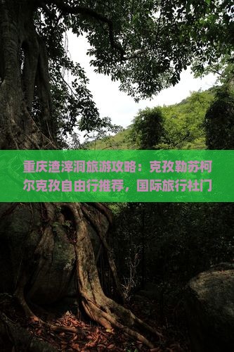 重庆渣滓洞旅游攻略：克孜勒苏柯尔克孜自由行推荐，国际旅行社门票信息及景点看看重庆市详解