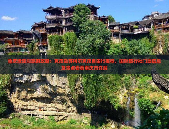 重庆渣滓洞旅游攻略：克孜勒苏柯尔克孜自由行推荐，国际旅行社门票信息及景点看看重庆市详解