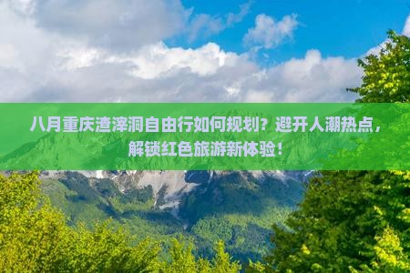 八月重庆渣滓洞自由行如何规划？避开人潮热点，解锁红色旅游新体验！