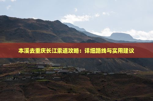 本溪去重庆长江索道攻略：详细路线与实用建议