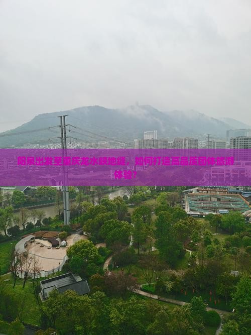 阳泉出发至重庆龙水峡地缝，如何打造高品质团体旅游体验？