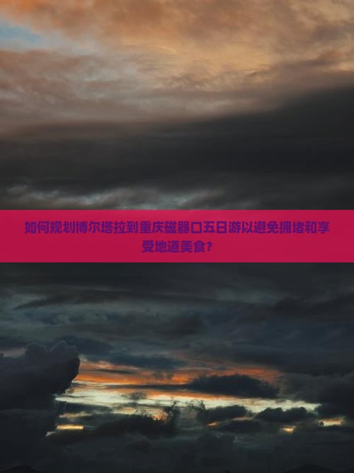 如何规划博尔塔拉到重庆磁器口五日游以避免拥堵和享受地道美食？