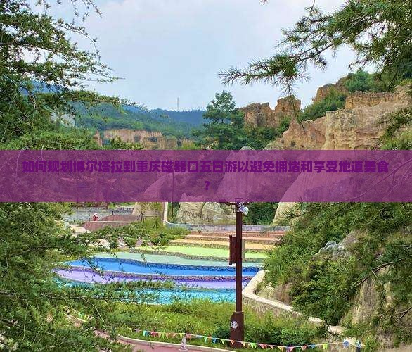 如何规划博尔塔拉到重庆磁器口五日游以避免拥堵和享受地道美食？