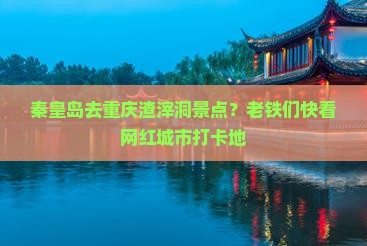 秦皇岛去重庆渣滓洞景点？老铁们快看网红城市打卡地