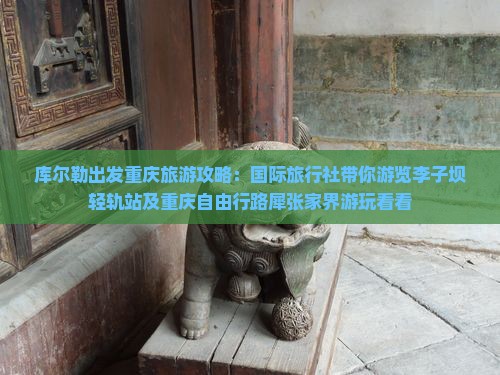 库尔勒出发重庆旅游攻略：国际旅行社带你游览李子坝轻轨站及重庆自由行路犀张家界游玩看看