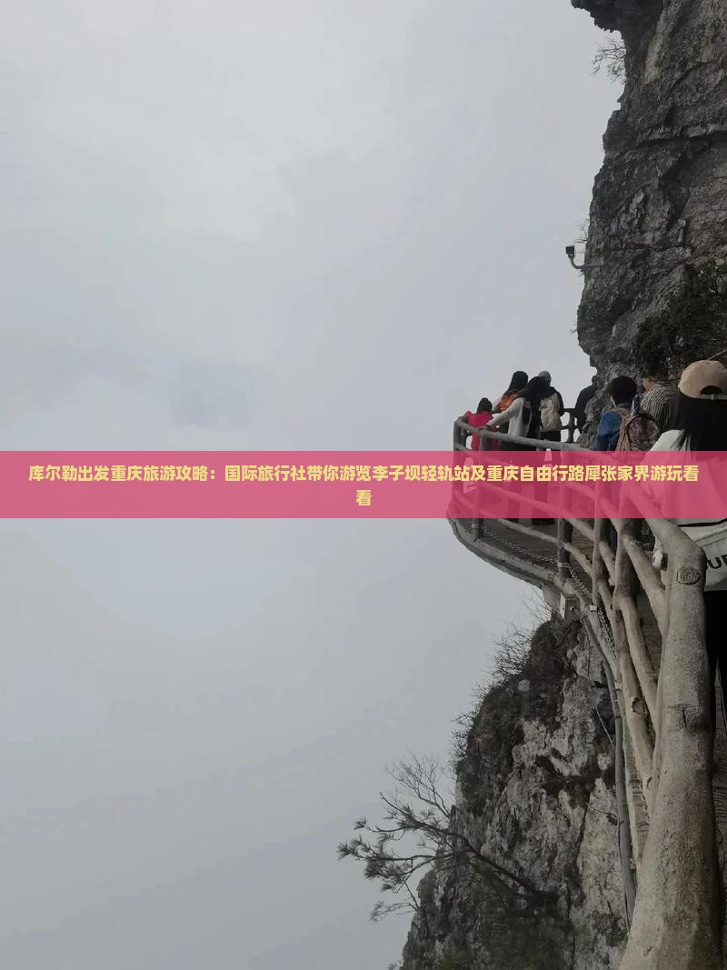 库尔勒出发重庆旅游攻略：国际旅行社带你游览李子坝轻轨站及重庆自由行路犀张家界游玩看看