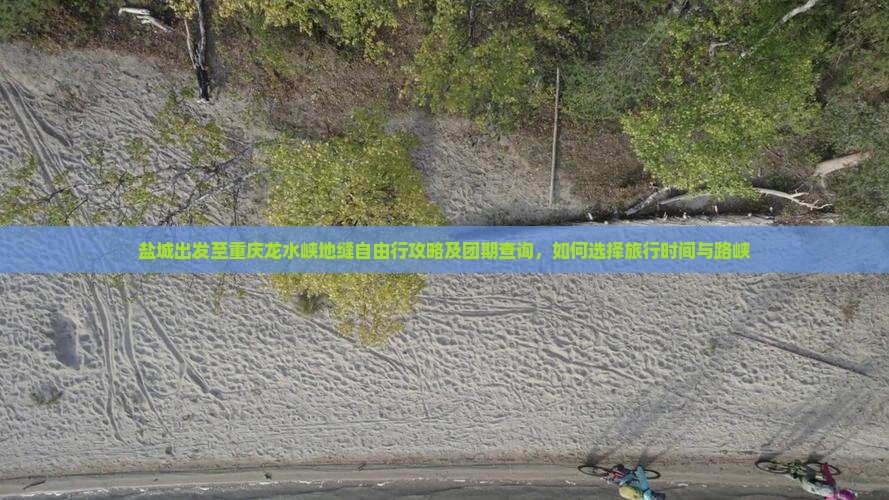 盐城出发至重庆龙水峡地缝自由行攻略及团期查询，如何选择旅行时间与路峡