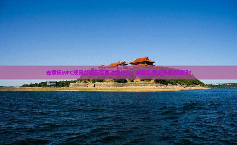 去重庆WFC观景台游玩需要注意什么？楚雄到重庆交通方便吗？
