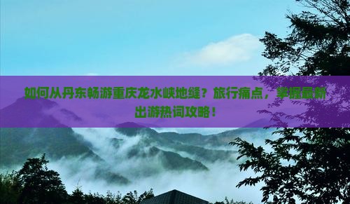如何从丹东畅游重庆龙水峡地缝？旅行痛点，掌握最新出游热词攻略！