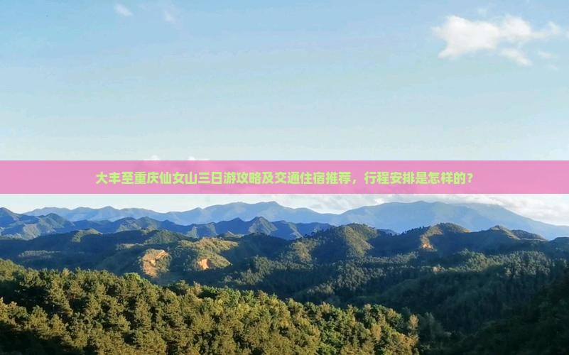 大丰至重庆仙女山三日游攻略及交通住宿推荐，行程安排是怎样的？