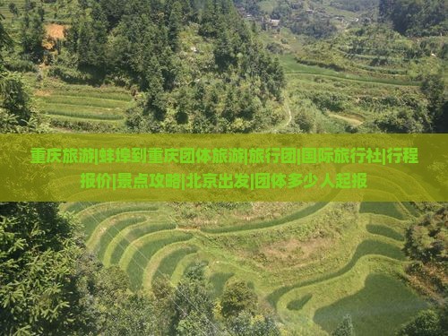 重庆旅游|蚌埠到重庆团体旅游|旅行团|国际旅行社|行程报价|景点攻略|北京出发|团体多少人起报